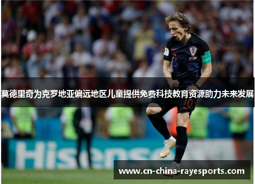 莫德里奇为克罗地亚偏远地区儿童提供免费科技教育资源助力未来发展