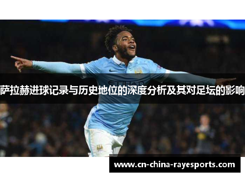 萨拉赫进球记录与历史地位的深度分析及其对足坛的影响 萨拉赫进球记录与历史地位的深度分析及其对足坛的影响