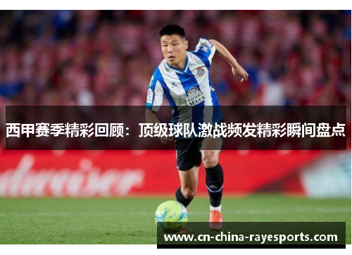 西甲赛季精彩回顾:顶级球队激战频发精彩瞬间盘点 西甲赛季精彩回顾:顶级球队激战频发精彩瞬间盘点