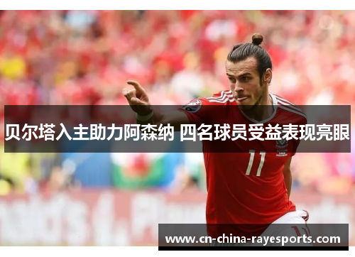 贝尔塔入主助力阿森纳 四名球员受益表现亮眼 贝尔塔入主助力阿森纳 四名球员受益表现亮眼