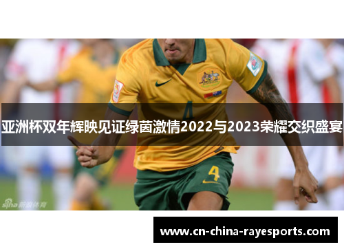 亚洲杯双年辉映见证绿茵激情2022与2023荣耀交织盛宴 亚洲杯双年辉映见证绿茵激情2022与2023荣耀交织盛宴
