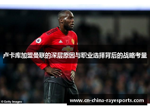 卢卡库加盟曼联的深层原因与职业选择背后的战略考量 卢卡库加盟曼联的深层原因与职业选择背后的战略考量