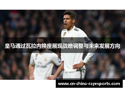 皇马通过瓦拉内换座展现战略调整与未来发展方向 皇马通过瓦拉内换座展现战略调整与未来发展方向
