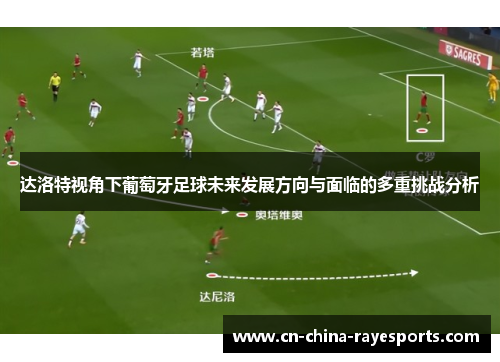 达洛特视角下葡萄牙足球未来发展方向与面临的多重挑战分析 达洛特视角下葡萄牙足球未来发展方向与面临的多重挑战分析