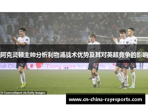 阿克灵顿主帅分析利物浦战术优势及其对英超竞争的影响