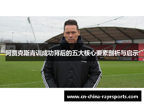 阿贾克斯青训成功背后的五大核心要素剖析与启示 阿贾克斯青训成功背后的五大核心要素剖析与启示