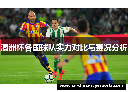 澳洲杯各国球队实力对比与赛况分析 澳洲杯各国球队实力对比与赛况分析