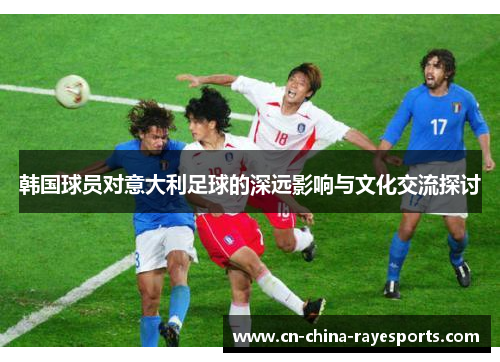 韩国球员对意大利足球的深远影响与文化交流探讨