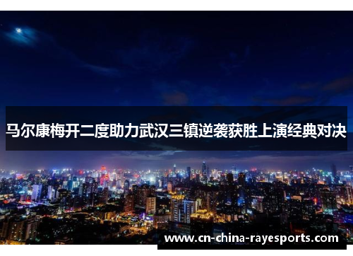 马尔康梅开二度助力武汉三镇逆袭获胜上演经典对决