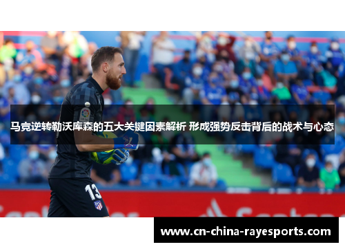马竞逆转勒沃库森的五大关键因素解析 形成强势反击背后的战术与心态