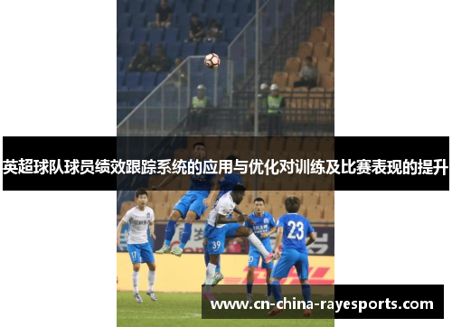 英超球队球员绩效跟踪系统的应用与优化对训练及比赛表现的提升 英超球队球员绩效跟踪系统的应用与优化对训练及比赛表现的提升