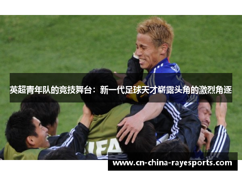 英超青年队的竞技舞台：新一代足球天才崭露头角的激烈角逐