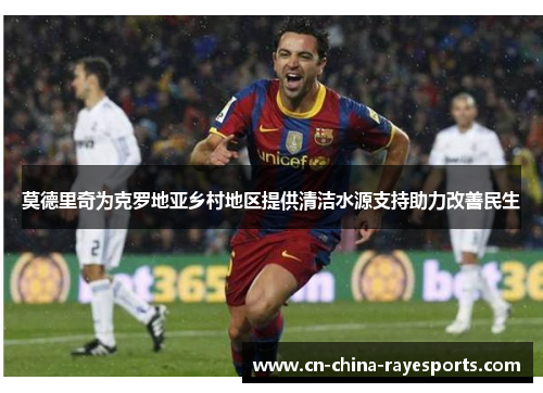 莫德里奇为克罗地亚乡村地区提供清洁水源支持助力改善民生