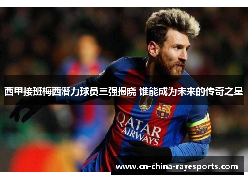 西甲接班梅西潜力球员三强揭晓 谁能成为未来的传奇之星