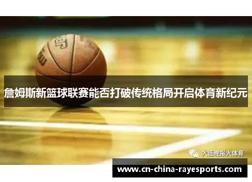 詹姆斯新篮球联赛能否打破传统格局开启体育新纪元