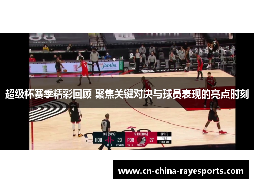 超级杯赛季精彩回顾 聚焦关键对决与球员表现的亮点时刻