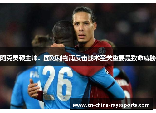 阿克灵顿主帅:面对利物浦反击战术至关重要是致命威胁 阿克灵顿主帅:面对利物浦反击战术至关重要是致命威胁