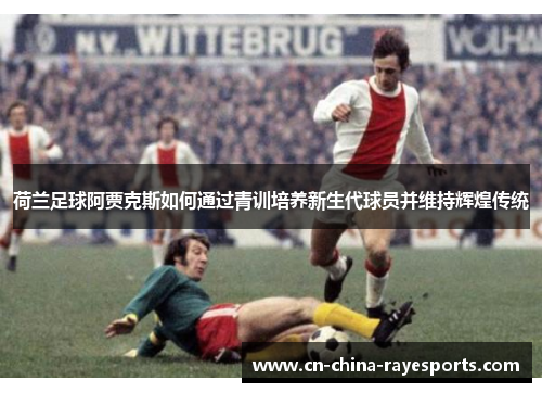 荷兰足球阿贾克斯如何通过青训培养新生代球员并维持辉煌传统