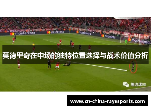 莫德里奇在中场的独特位置选择与战术价值分析 莫德里奇在中场的独特位置选择与战术价值分析