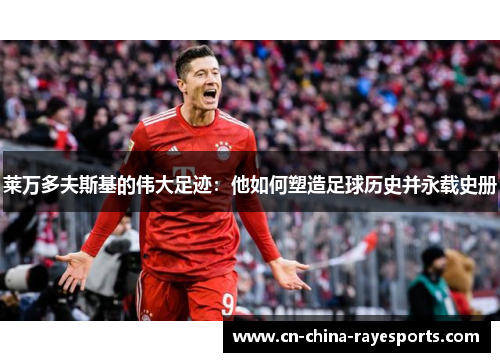 莱万多夫斯基的伟大足迹：他如何塑造足球历史并永载史册