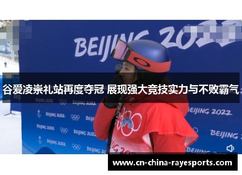 谷爱凌崇礼站再度夺冠 展现强大竞技实力与不败霸气 谷爱凌崇礼站再度夺冠 展现强大竞技实力与不败霸气