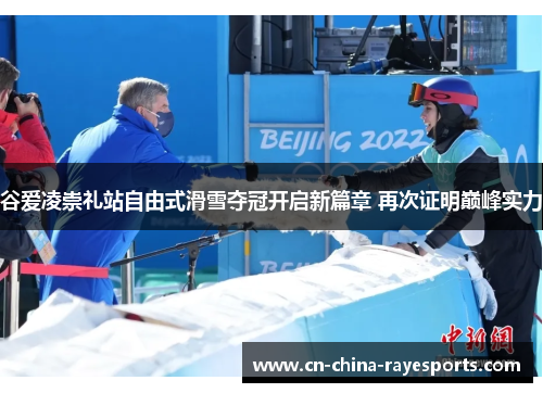 谷爱凌崇礼站自由式滑雪夺冠开启新篇章 再次证明巅峰实力 谷爱凌崇礼站自由式滑雪夺冠开启新篇章 再次证明巅峰实力