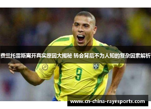 费兰托雷斯离开真实原因大揭秘 转会背后不为人知的复杂因素解析 费兰托雷斯离开真实原因大揭秘 转会背后不为人知的复杂因素解析