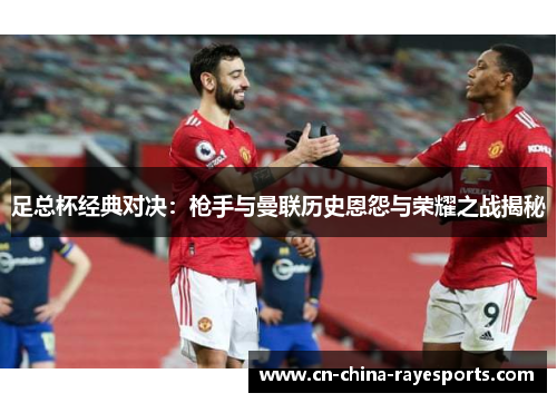 足总杯经典对决:枪手与曼联历史恩怨与荣耀之战揭秘 足总杯经典对决:枪手与曼联历史恩怨与荣耀之战揭秘