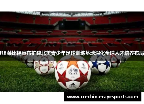 RB莱比锡宣布扩建北美青少年足球训练基地深化全球人才培养布局