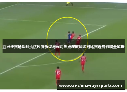 亚洲杯赛场裁判执法尺度争议与判罚焦点深度解读对比赛走势影响全解析