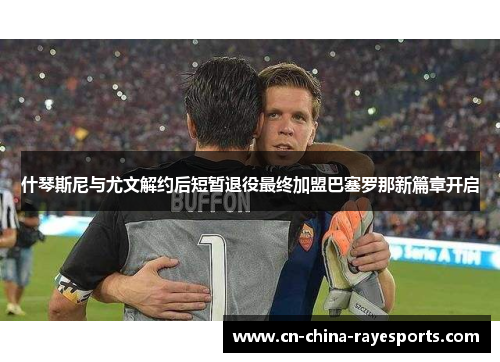 什琴斯尼与尤文解约后短暂退役最终加盟巴塞罗那新篇章开启