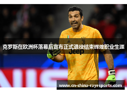 克罗斯在欧洲杯落幕后宣布正式退役结束辉煌职业生涯 克罗斯在欧洲杯落幕后宣布正式退役结束辉煌职业生涯