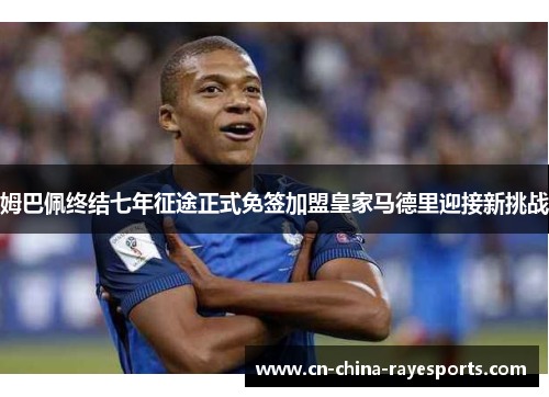 姆巴佩终结七年征途正式免签加盟皇家马德里迎接新挑战 姆巴佩终结七年征途正式免签加盟皇家马德里迎接新挑战