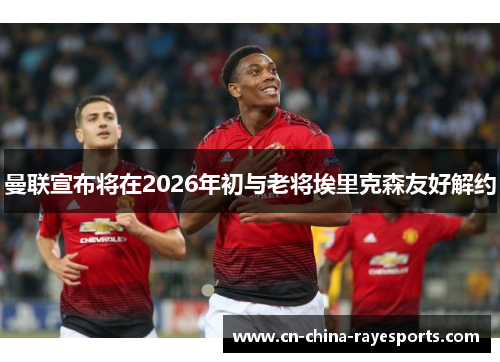 曼联宣布将在2026年初与老将埃里克森友好解约