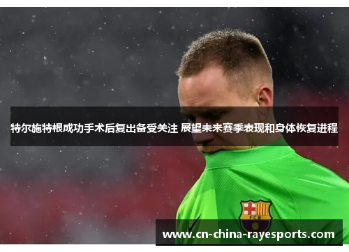 特尔施特根成功手术后复出备受关注 展望未来赛季表现和身体恢复进程
