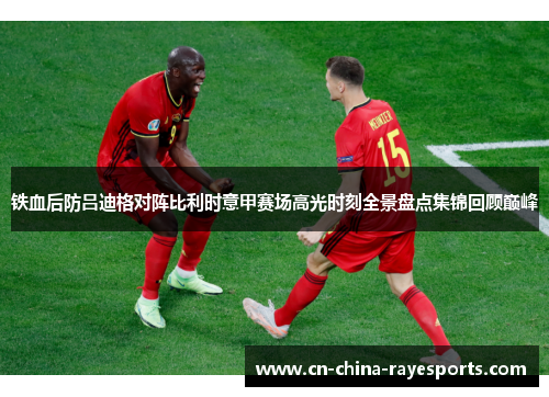 铁血后防吕迪格对阵比利时意甲赛场高光时刻全景盘点集锦回顾巅峰