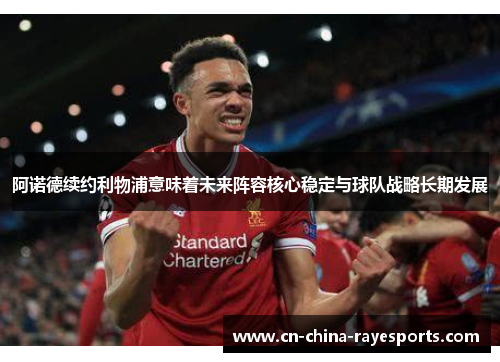 阿诺德续约利物浦意味着未来阵容核心稳定与球队战略长期发展