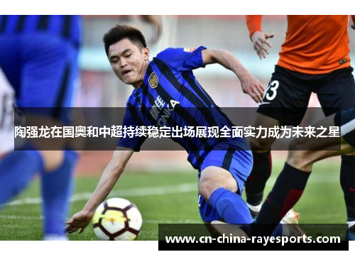 陶强龙在国奥和中超持续稳定出场展现全面实力成为未来之星