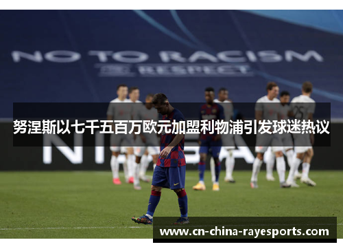 努涅斯以七千五百万欧元加盟利物浦引发球迷热议 努涅斯以七千五百万欧元加盟利物浦引发球迷热议