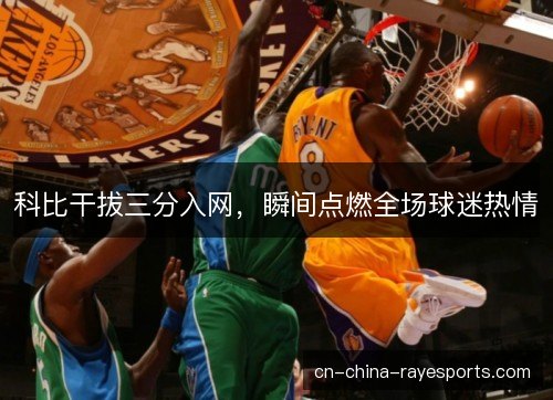 科比干拔三分入网,瞬间点燃全场球迷热情 科比干拔三分入网,瞬间点燃全场球迷热情
